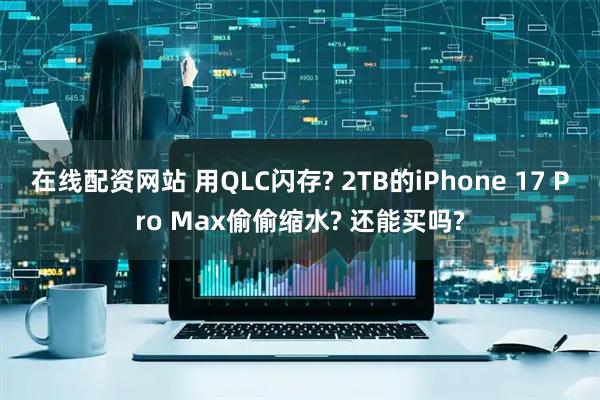 在线配资网站 用QLC闪存? 2TB的iPhone 17 Pro Max偷偷缩水? 还能买吗?