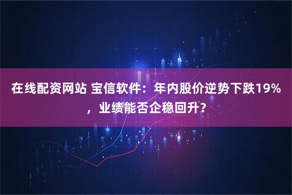 在线配资网站 宝信软件：年内股价逆势下跌19%，业绩能否企稳回升？