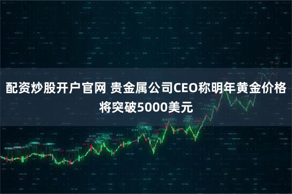 配资炒股开户官网 贵金属公司CEO称明年黄金价格将突破5000美元