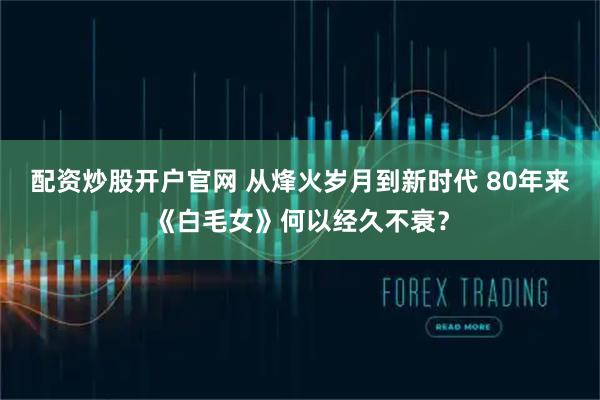 配资炒股开户官网 从烽火岁月到新时代 80年来《白毛女》何以经久不衰？