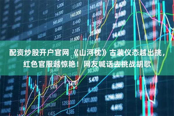 配资炒股开户官网 《山河枕》古装仪态越出挑，红色官服越惊艳！网友喊话去挑战胡歌