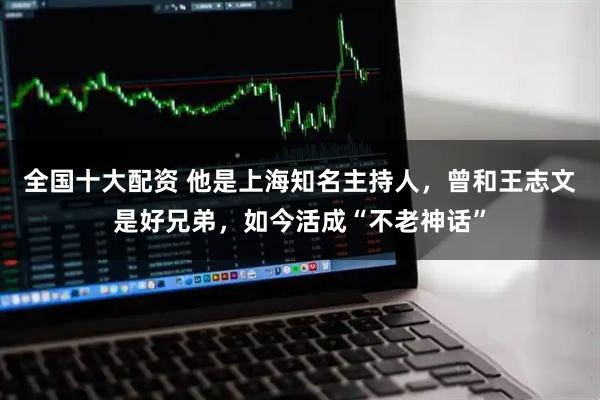 全国十大配资 他是上海知名主持人,曾和王志文是好兄弟,如今活成“不老神话”