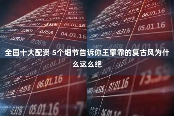 全国十大配资 5个细节告诉你王霏霏的复古风为什么这么绝