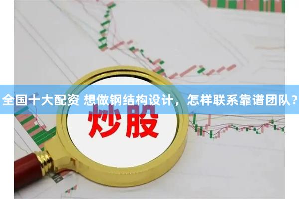全国十大配资 想做钢结构设计，怎样联系靠谱团队？