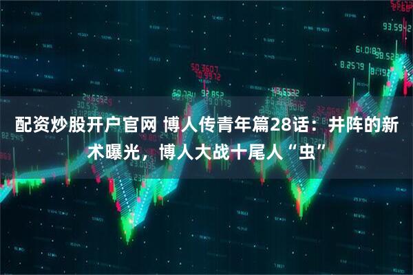 配资炒股开户官网 博人传青年篇28话:井阵的新术曝光,博人大战十尾人“虫”