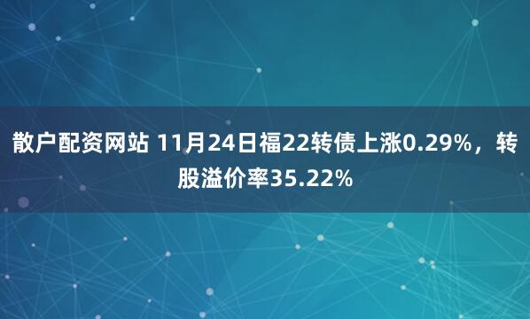 散户配资网站 11月24日福22转债上涨0.29%，转股溢价率35.22%