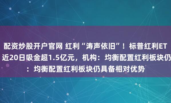 配资炒股开户官网 红利“涛声依旧”!标普红利ETF(562060)近20日吸金超1.5亿元,机构:均衡配置红利板块仍具备相对优势