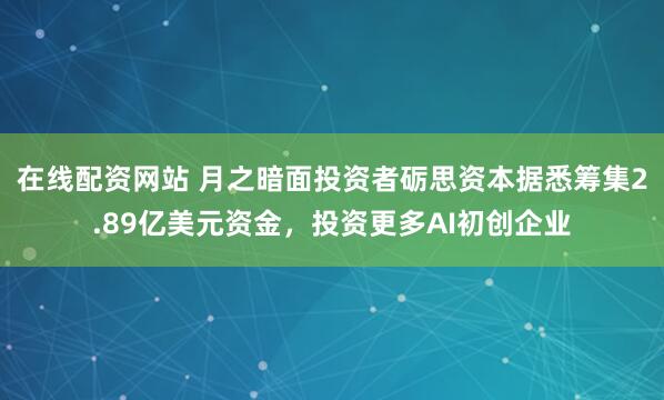 在线配资网站 月之暗面投资者砺思资本据悉筹集2.89亿美元资金，投资更多AI初创企业