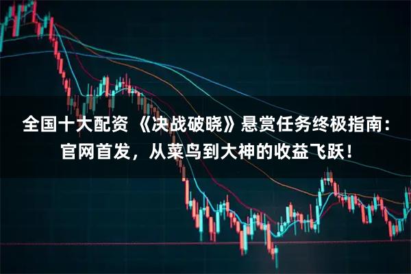 全国十大配资 《决战破晓》悬赏任务终极指南：官网首发，从菜鸟到大神的收益飞跃！