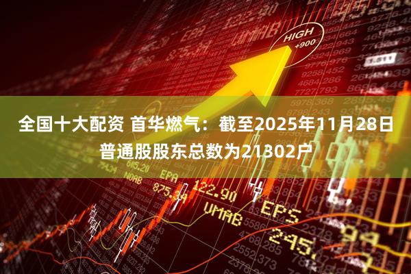 全国十大配资 首华燃气：截至2025年11月28日普通股股东总数为21302户