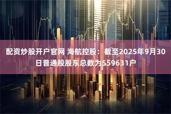 配资炒股开户官网 海航控股：截至2025年9月30日普通股股东总数为559631户