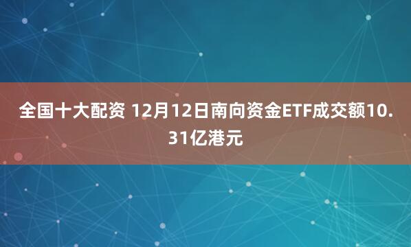 全国十大配资 12月12日南向资金ETF成交额10.31亿港元