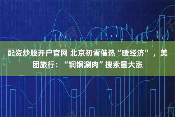 配资炒股开户官网 北京初雪催热“暖经济” ，美团旅行：“铜锅涮肉”搜索量大涨