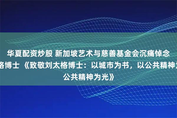 华夏配资炒股 新加坡艺术与慈善基金会沉痛悼念刘太格博士 《致敬刘太格博士：以城市为书，以公共精神为光》