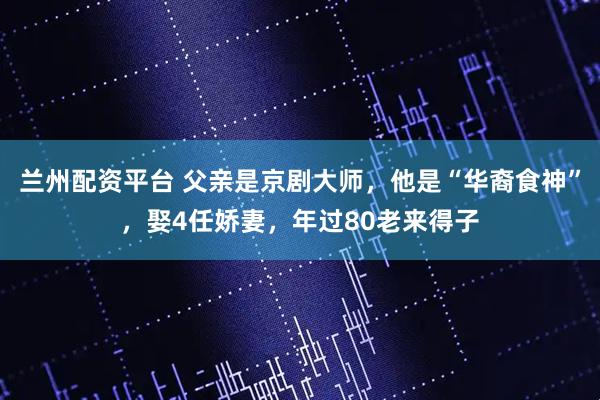 兰州配资平台 父亲是京剧大师，他是“华裔食神”，娶4任娇妻，年过80老来得子