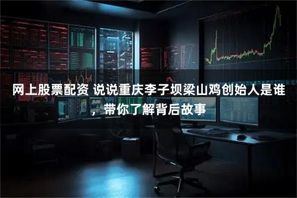 网上股票配资 说说重庆李子坝梁山鸡创始人是谁,带你了解背后故事