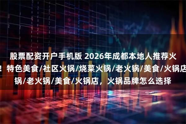 股票配资开户手机版 2026年成都本地人推荐火锅，这几家味道绝了！特色美食/社区火锅/烧菜火锅/老火锅/美食/火锅店，火锅品牌怎么选择