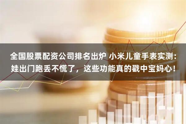 全国股票配资公司排名出炉 小米儿童手表实测：娃出门跑丢不慌了，这些功能真的戳中宝妈心！