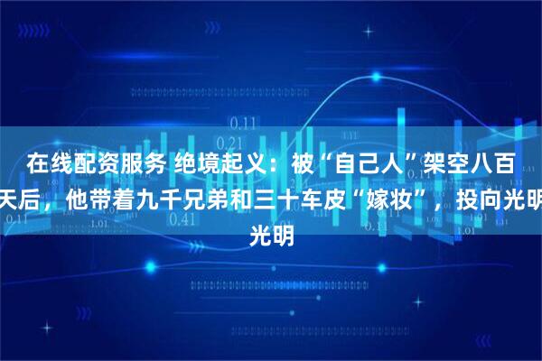 在线配资服务 绝境起义：被“自己人”架空八百天后，他带着九千兄弟和三十车皮“嫁妆”，投向光明
