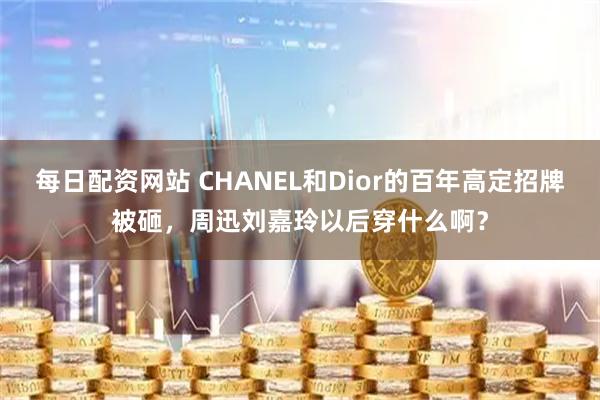 每日配资网站 CHANEL和Dior的百年高定招牌被砸，周迅刘嘉玲以后穿什么啊？