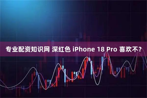 专业配资知识网 深红色 iPhone 18 Pro 喜欢不？