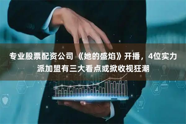 专业股票配资公司 《她的盛焰》开播，4位实力派加盟有三大看点或掀收视狂潮